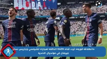 «انطلاقة قوية» تردد قناة DAZN الناقلة لمباراة تشيلسي وباريس سان جيرمان في مونديال الأندية